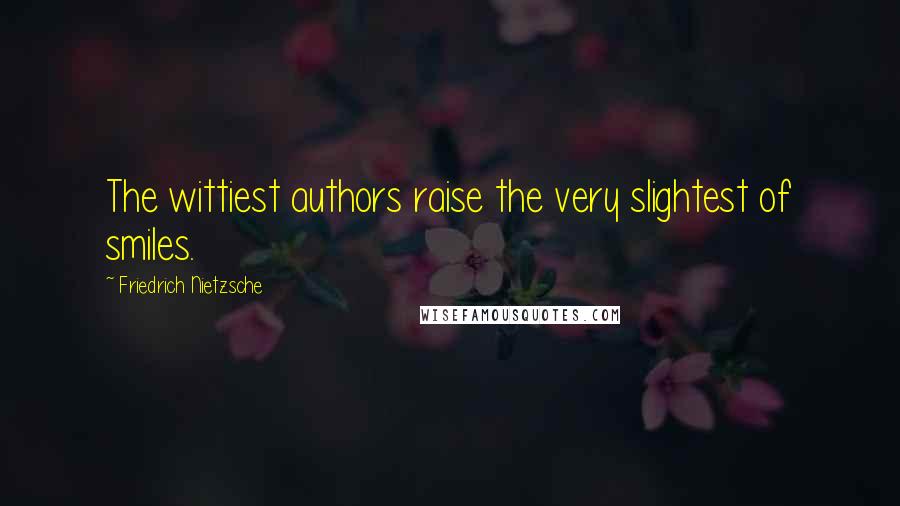 Friedrich Nietzsche Quotes: The wittiest authors raise the very slightest of smiles.