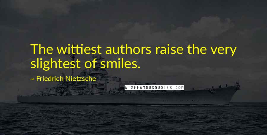 Friedrich Nietzsche Quotes: The wittiest authors raise the very slightest of smiles.