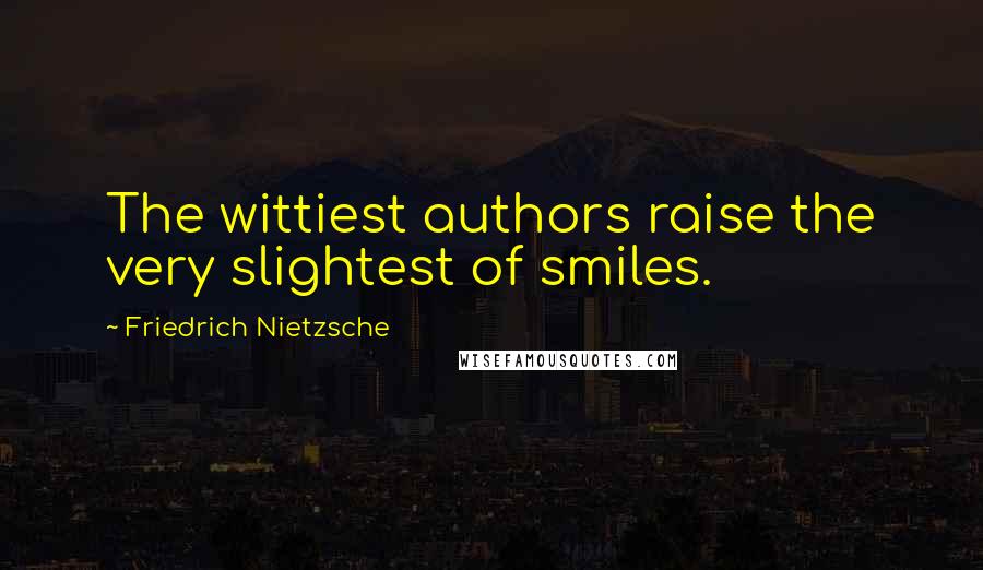Friedrich Nietzsche Quotes: The wittiest authors raise the very slightest of smiles.