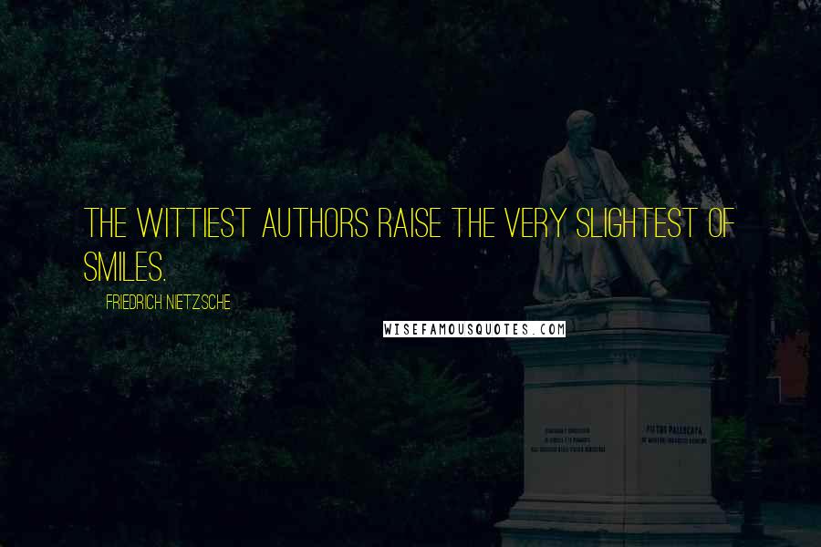 Friedrich Nietzsche Quotes: The wittiest authors raise the very slightest of smiles.