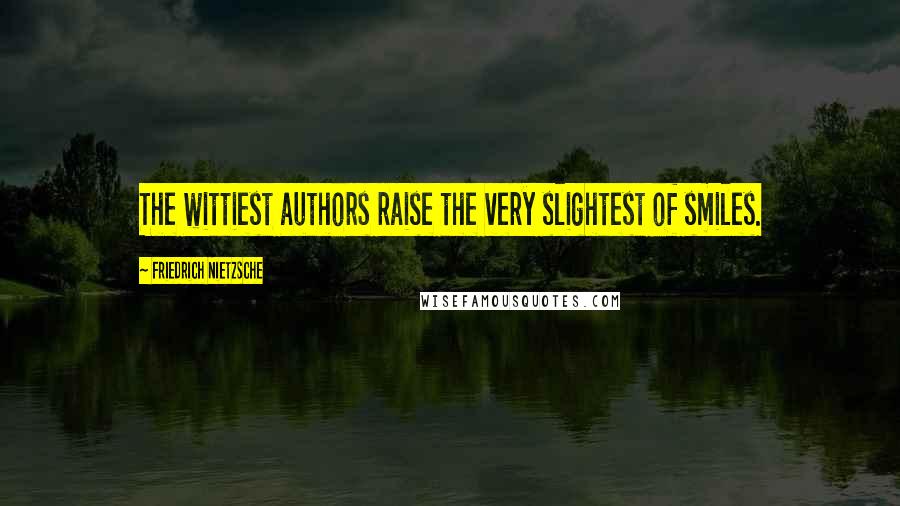 Friedrich Nietzsche Quotes: The wittiest authors raise the very slightest of smiles.