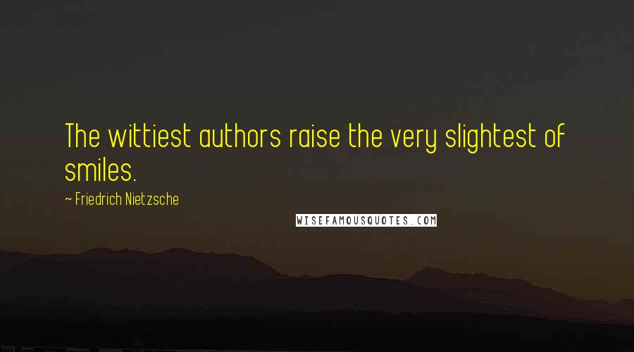 Friedrich Nietzsche Quotes: The wittiest authors raise the very slightest of smiles.