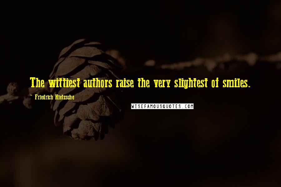 Friedrich Nietzsche Quotes: The wittiest authors raise the very slightest of smiles.