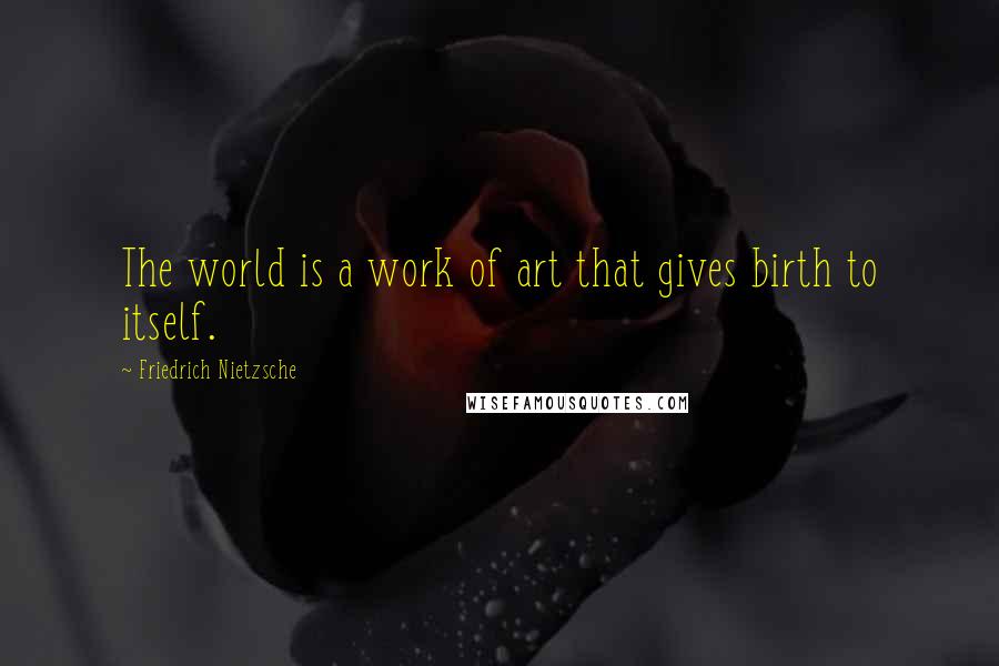 Friedrich Nietzsche Quotes: The world is a work of art that gives birth to itself.