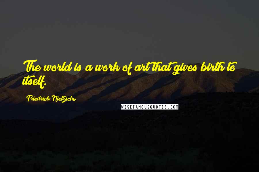 Friedrich Nietzsche Quotes: The world is a work of art that gives birth to itself.