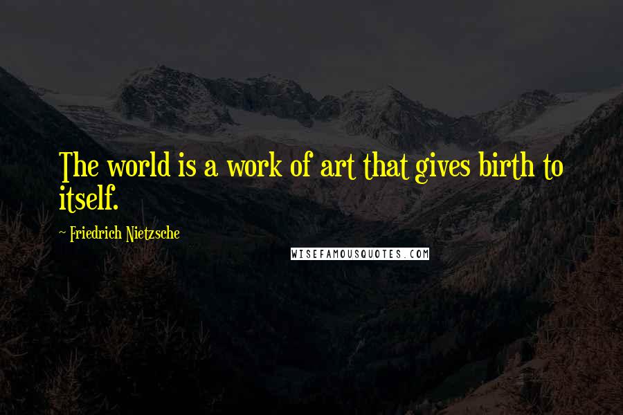 Friedrich Nietzsche Quotes: The world is a work of art that gives birth to itself.