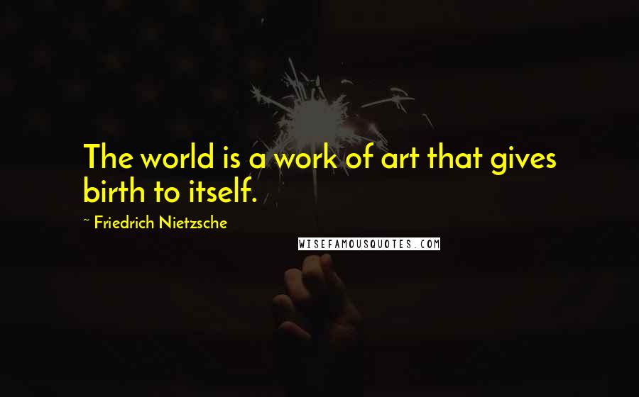 Friedrich Nietzsche Quotes: The world is a work of art that gives birth to itself.