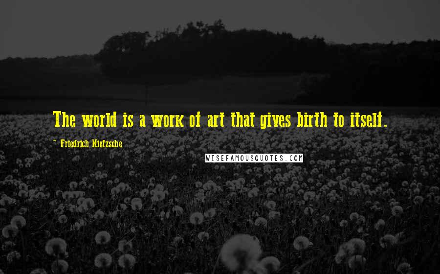 Friedrich Nietzsche Quotes: The world is a work of art that gives birth to itself.