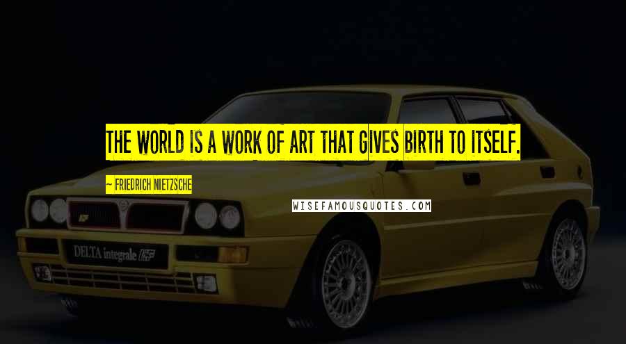 Friedrich Nietzsche Quotes: The world is a work of art that gives birth to itself.