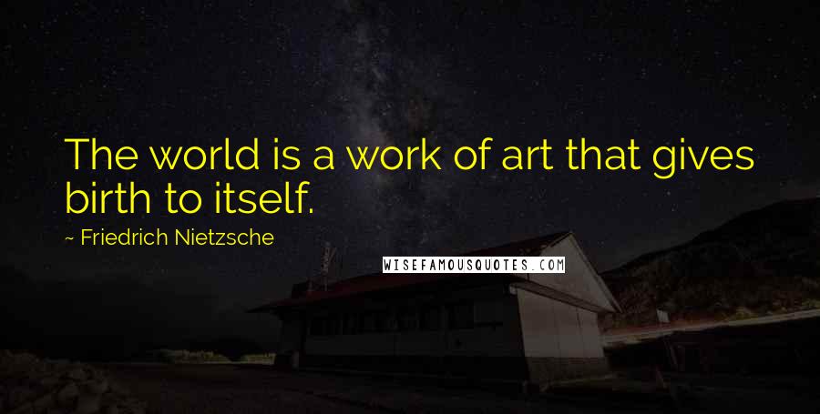 Friedrich Nietzsche Quotes: The world is a work of art that gives birth to itself.