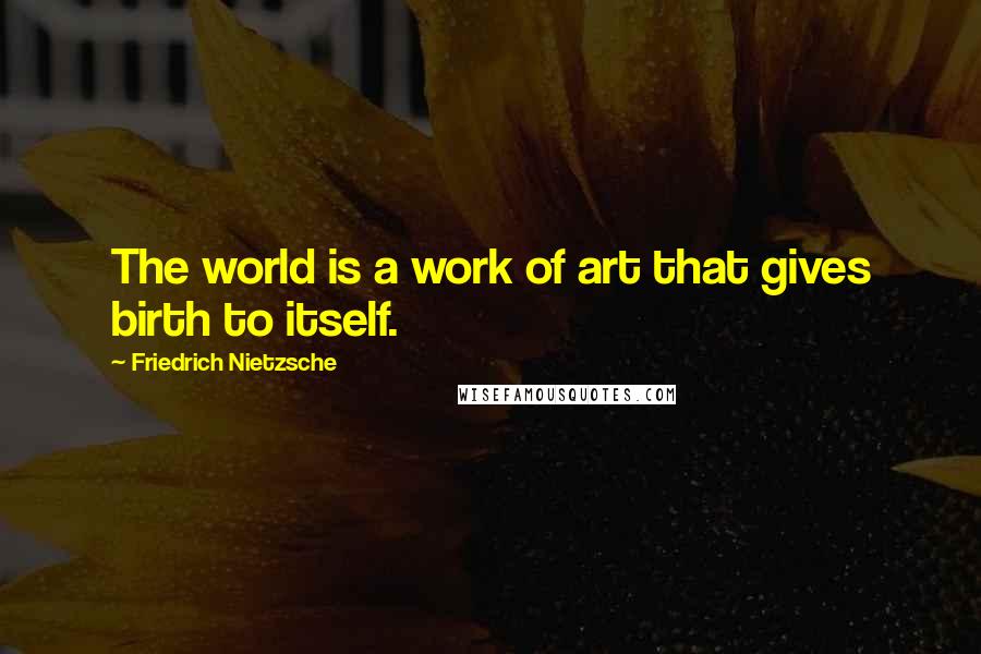 Friedrich Nietzsche Quotes: The world is a work of art that gives birth to itself.