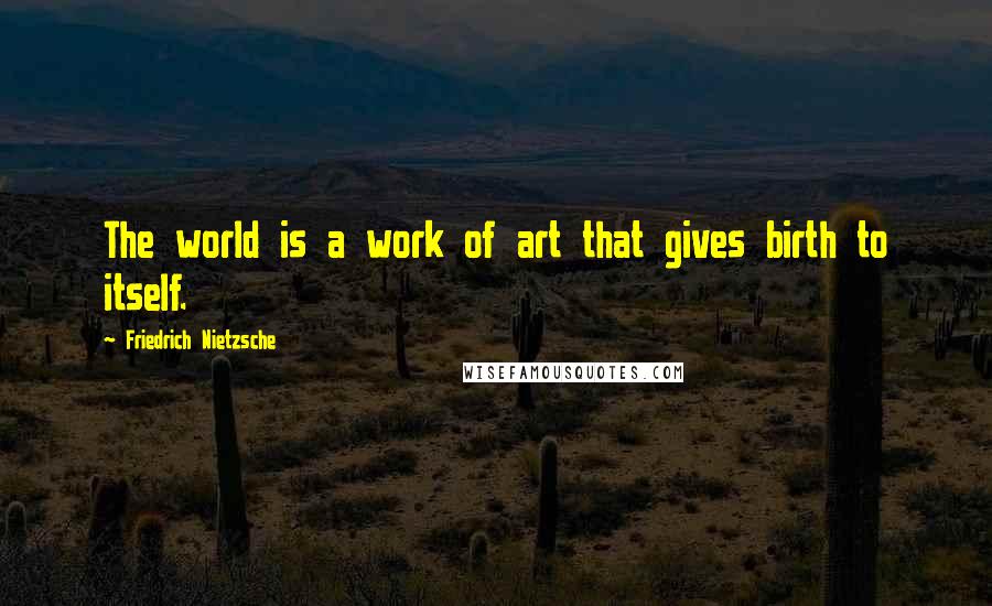 Friedrich Nietzsche Quotes: The world is a work of art that gives birth to itself.