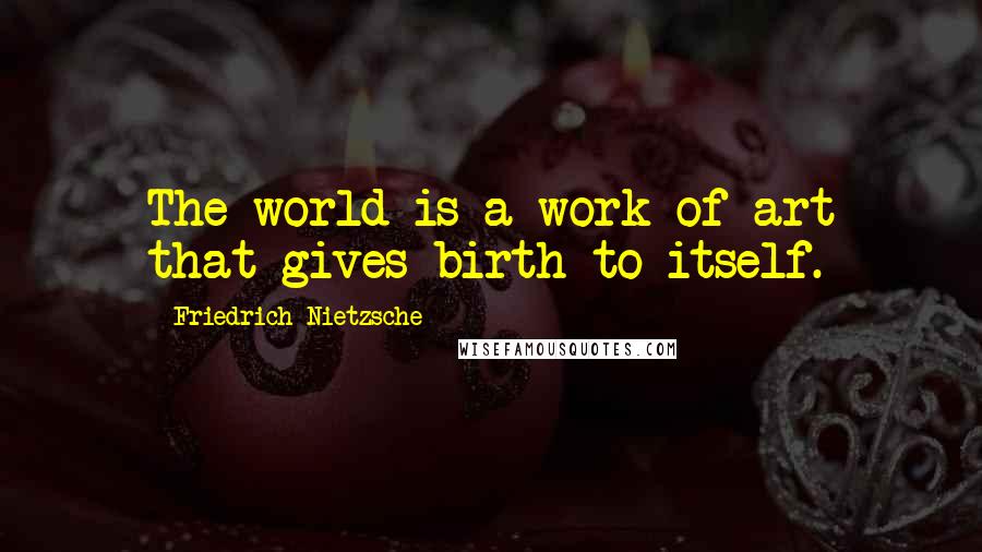 Friedrich Nietzsche Quotes: The world is a work of art that gives birth to itself.