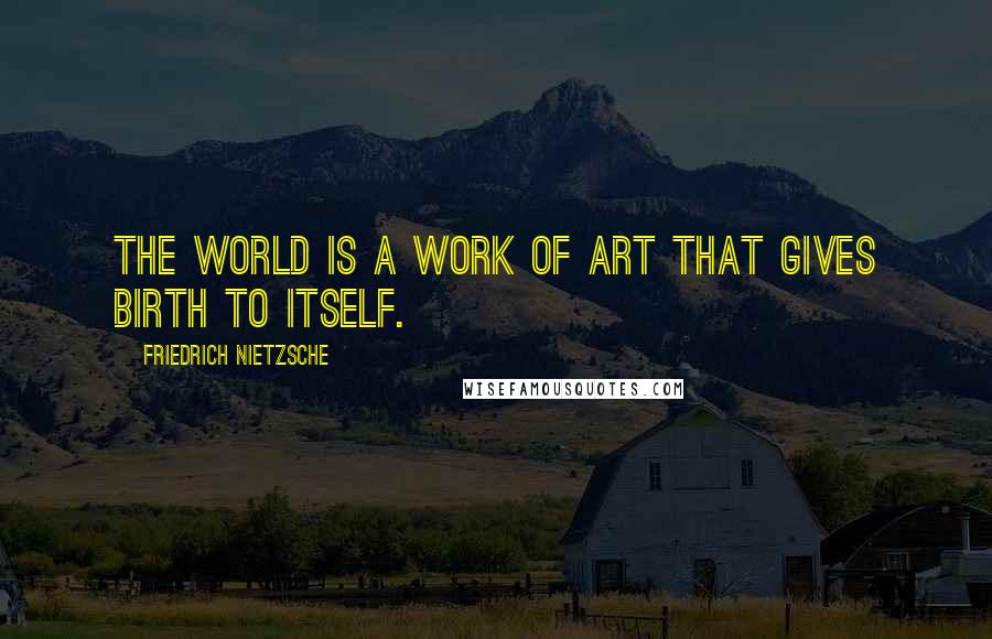 Friedrich Nietzsche Quotes: The world is a work of art that gives birth to itself.