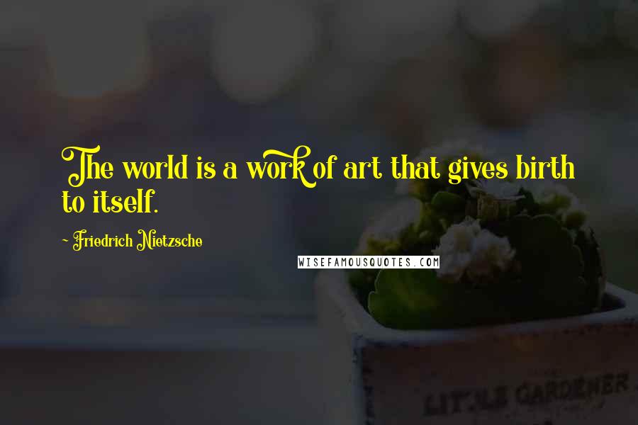 Friedrich Nietzsche Quotes: The world is a work of art that gives birth to itself.