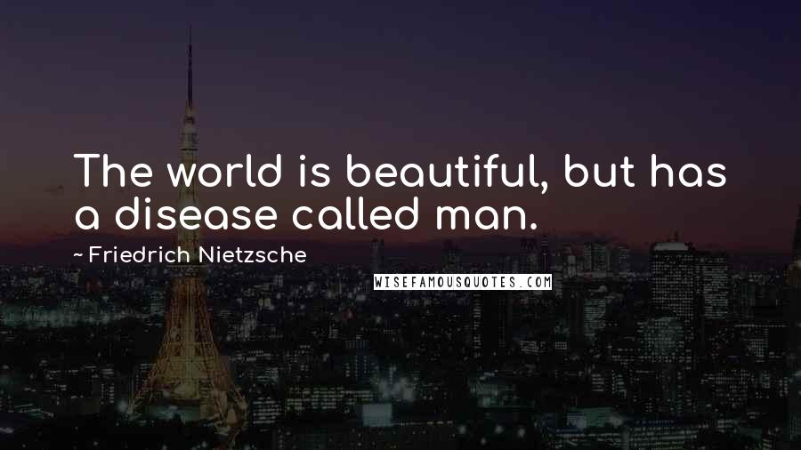 Friedrich Nietzsche Quotes: The world is beautiful, but has a disease called man.