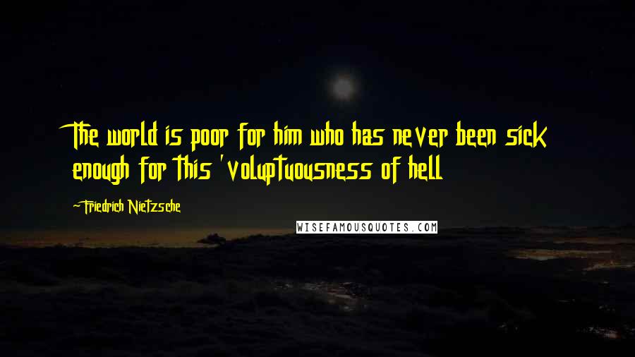 Friedrich Nietzsche Quotes: The world is poor for him who has never been sick enough for this 'voluptuousness of hell