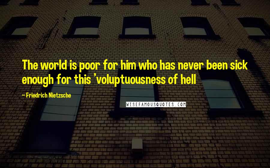 Friedrich Nietzsche Quotes: The world is poor for him who has never been sick enough for this 'voluptuousness of hell