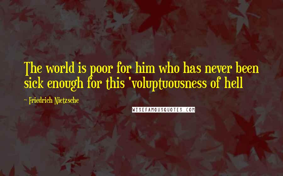 Friedrich Nietzsche Quotes: The world is poor for him who has never been sick enough for this 'voluptuousness of hell