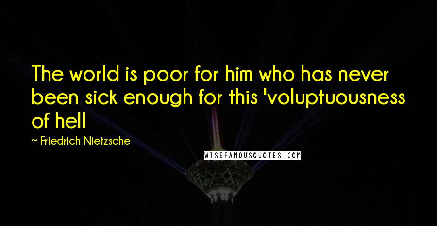 Friedrich Nietzsche Quotes: The world is poor for him who has never been sick enough for this 'voluptuousness of hell