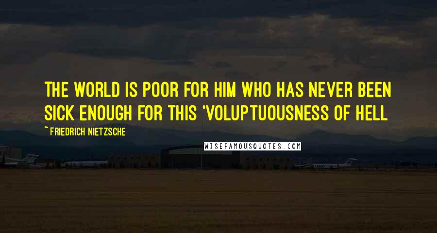 Friedrich Nietzsche Quotes: The world is poor for him who has never been sick enough for this 'voluptuousness of hell