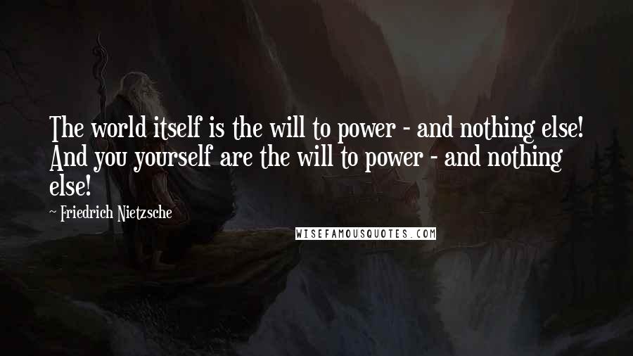 Friedrich Nietzsche Quotes: The world itself is the will to power - and nothing else! And you yourself are the will to power - and nothing else!