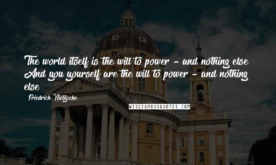 Friedrich Nietzsche Quotes: The world itself is the will to power - and nothing else! And you yourself are the will to power - and nothing else!