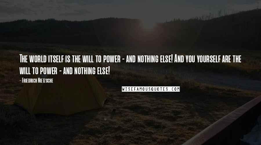 Friedrich Nietzsche Quotes: The world itself is the will to power - and nothing else! And you yourself are the will to power - and nothing else!