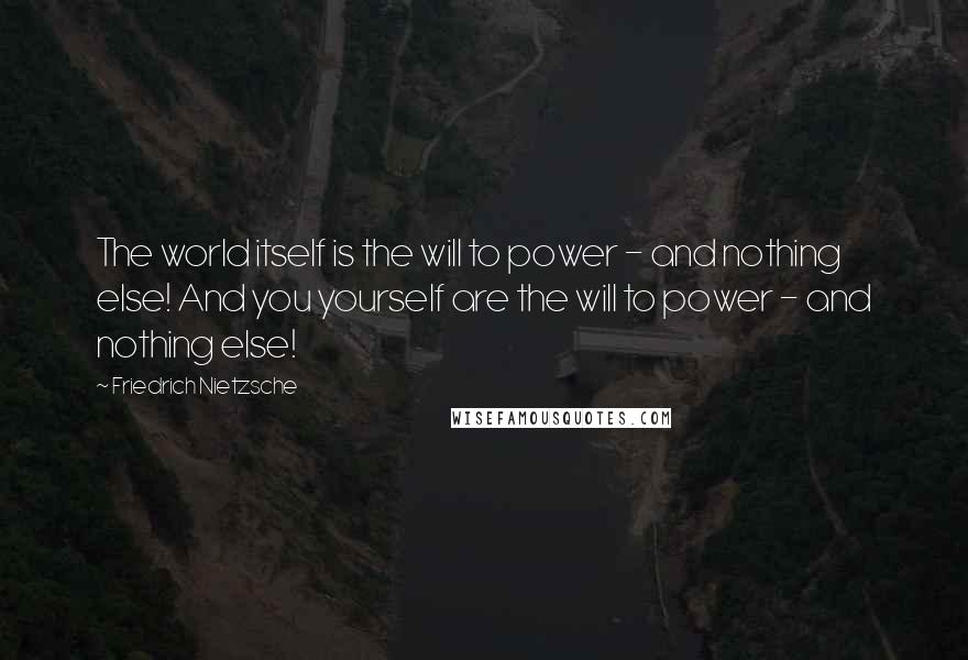 Friedrich Nietzsche Quotes: The world itself is the will to power - and nothing else! And you yourself are the will to power - and nothing else!