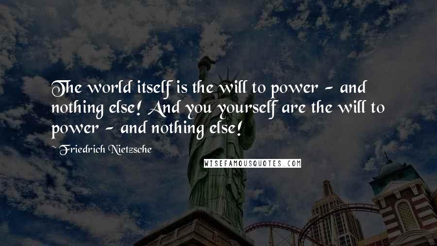 Friedrich Nietzsche Quotes: The world itself is the will to power - and nothing else! And you yourself are the will to power - and nothing else!