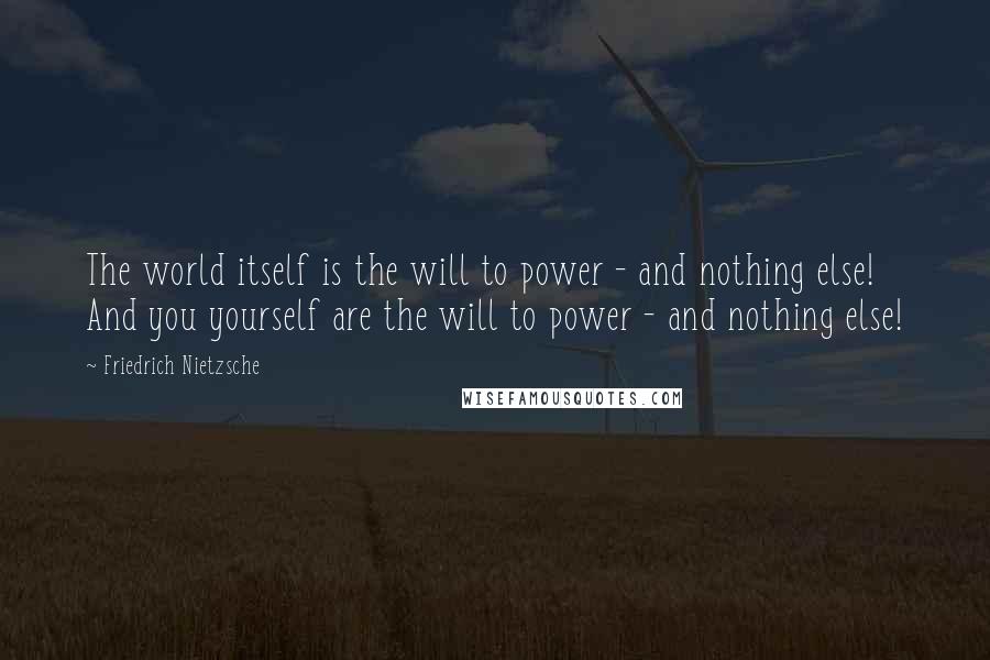 Friedrich Nietzsche Quotes: The world itself is the will to power - and nothing else! And you yourself are the will to power - and nothing else!