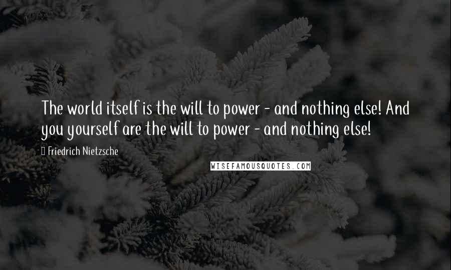 Friedrich Nietzsche Quotes: The world itself is the will to power - and nothing else! And you yourself are the will to power - and nothing else!