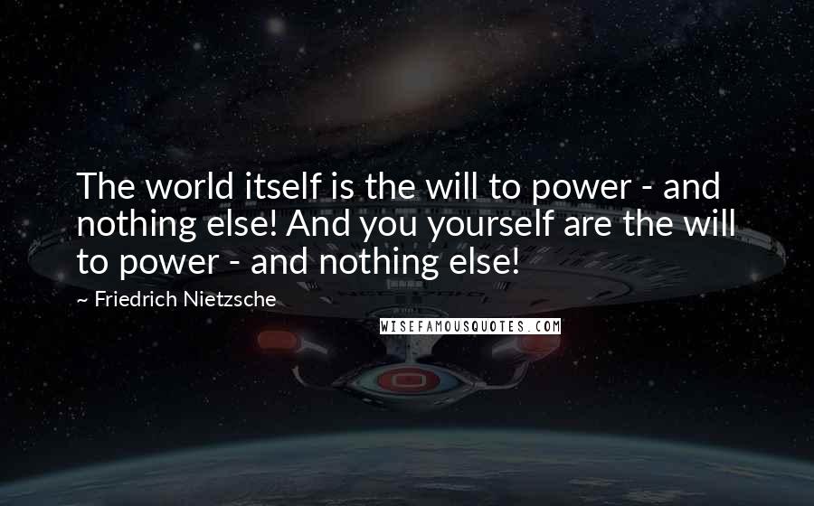 Friedrich Nietzsche Quotes: The world itself is the will to power - and nothing else! And you yourself are the will to power - and nothing else!