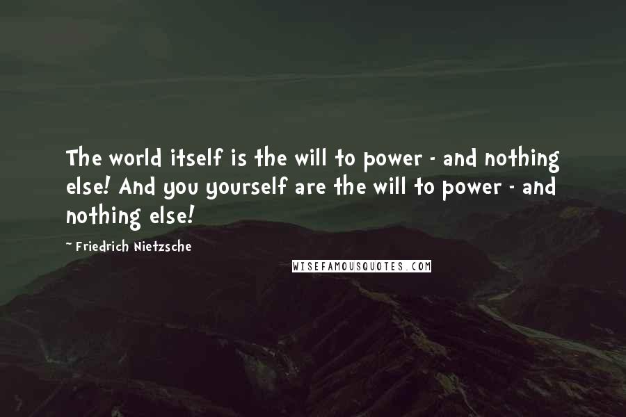 Friedrich Nietzsche Quotes: The world itself is the will to power - and nothing else! And you yourself are the will to power - and nothing else!