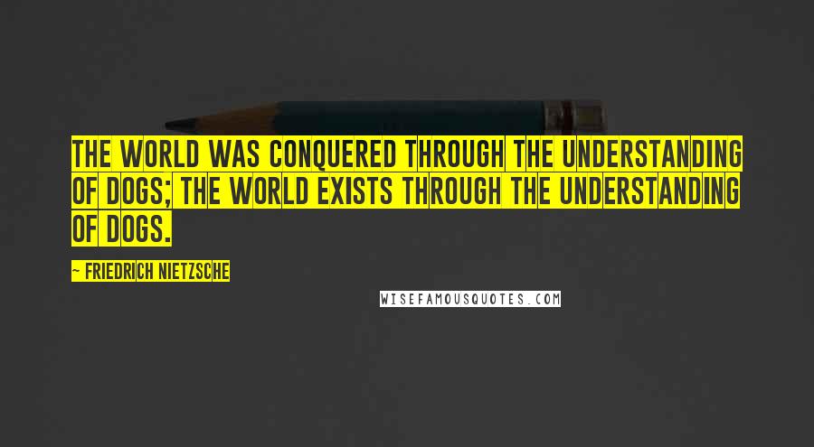 Friedrich Nietzsche Quotes: The world was conquered through the understanding of dogs; the world exists through the understanding of dogs.