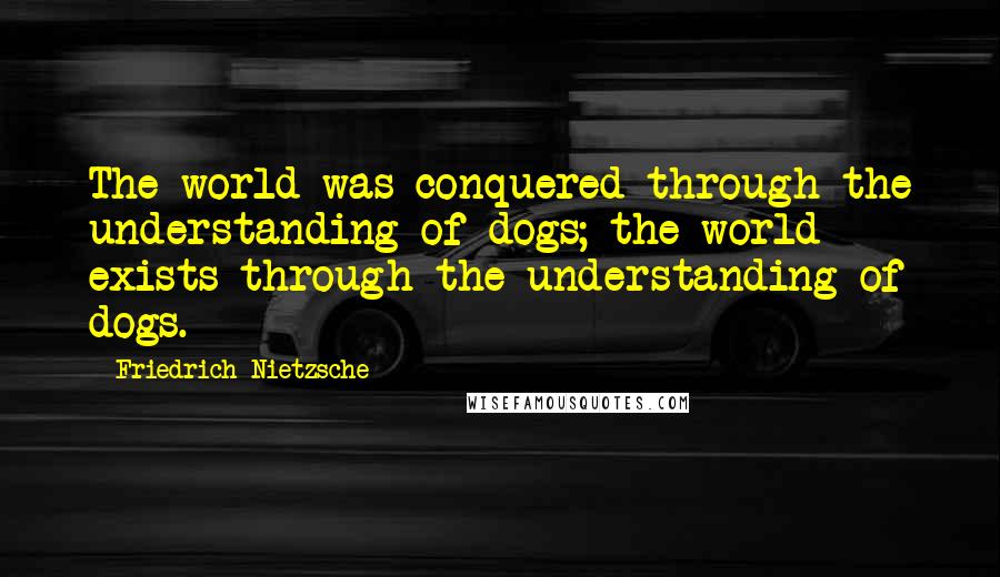 Friedrich Nietzsche Quotes: The world was conquered through the understanding of dogs; the world exists through the understanding of dogs.