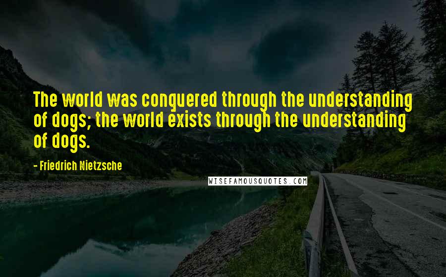 Friedrich Nietzsche Quotes: The world was conquered through the understanding of dogs; the world exists through the understanding of dogs.