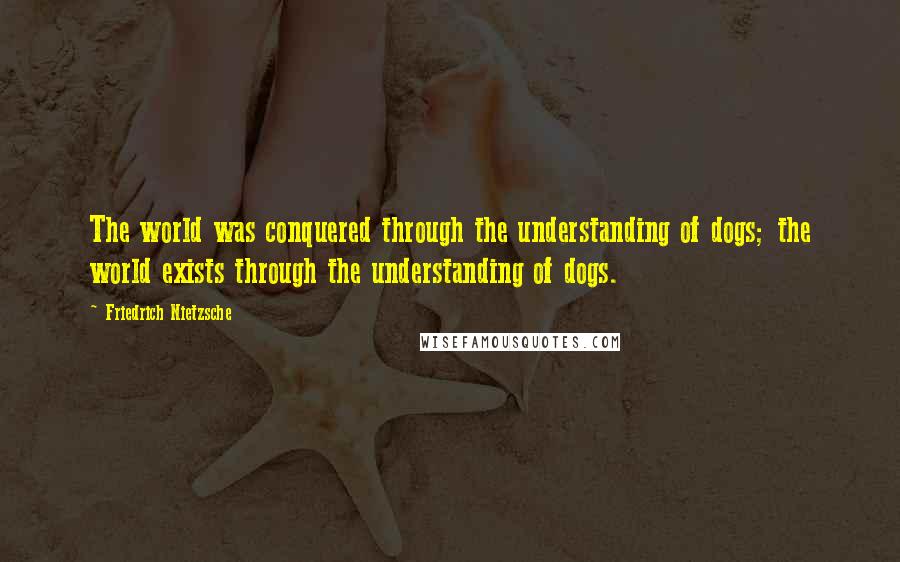 Friedrich Nietzsche Quotes: The world was conquered through the understanding of dogs; the world exists through the understanding of dogs.