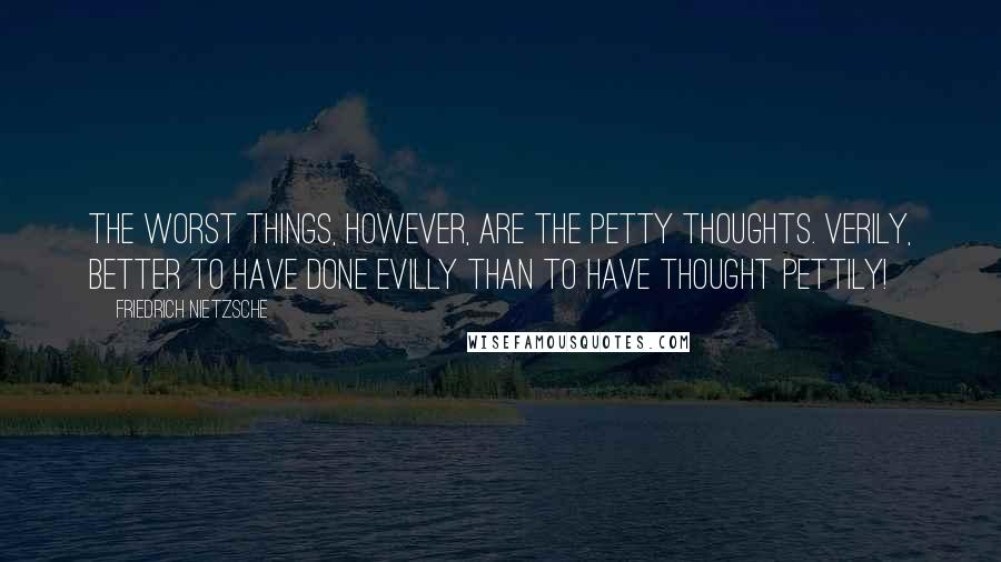 Friedrich Nietzsche Quotes: The worst things, however, are the petty thoughts. Verily, better to have done evilly than to have thought pettily!