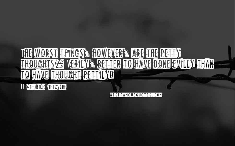 Friedrich Nietzsche Quotes: The worst things, however, are the petty thoughts. Verily, better to have done evilly than to have thought pettily!