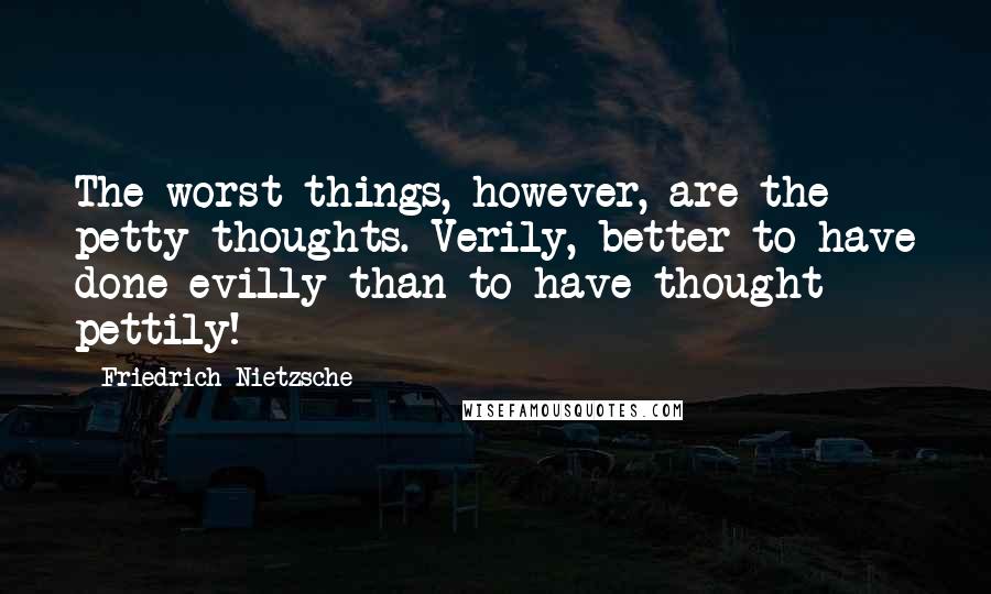 Friedrich Nietzsche Quotes: The worst things, however, are the petty thoughts. Verily, better to have done evilly than to have thought pettily!