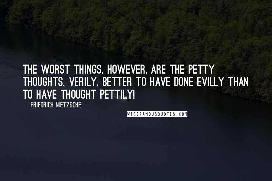 Friedrich Nietzsche Quotes: The worst things, however, are the petty thoughts. Verily, better to have done evilly than to have thought pettily!