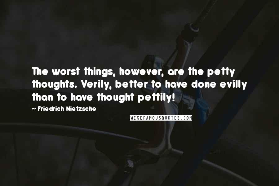 Friedrich Nietzsche Quotes: The worst things, however, are the petty thoughts. Verily, better to have done evilly than to have thought pettily!