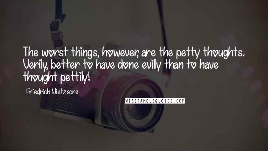 Friedrich Nietzsche Quotes: The worst things, however, are the petty thoughts. Verily, better to have done evilly than to have thought pettily!