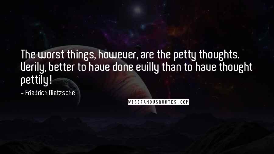 Friedrich Nietzsche Quotes: The worst things, however, are the petty thoughts. Verily, better to have done evilly than to have thought pettily!