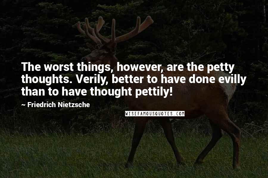 Friedrich Nietzsche Quotes: The worst things, however, are the petty thoughts. Verily, better to have done evilly than to have thought pettily!