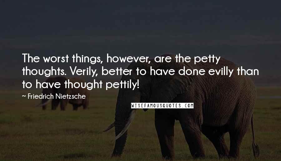 Friedrich Nietzsche Quotes: The worst things, however, are the petty thoughts. Verily, better to have done evilly than to have thought pettily!