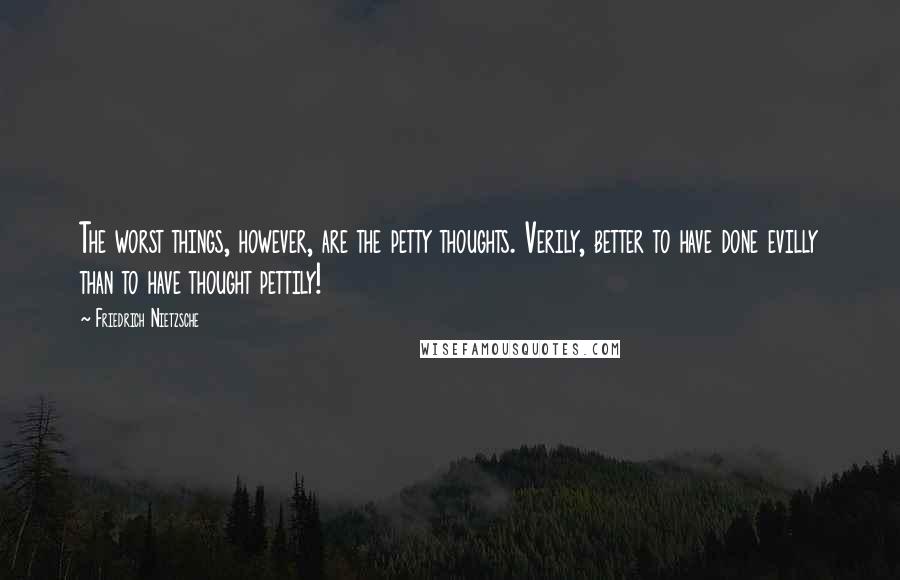 Friedrich Nietzsche Quotes: The worst things, however, are the petty thoughts. Verily, better to have done evilly than to have thought pettily!