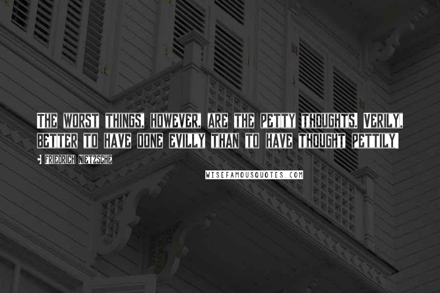 Friedrich Nietzsche Quotes: The worst things, however, are the petty thoughts. Verily, better to have done evilly than to have thought pettily!