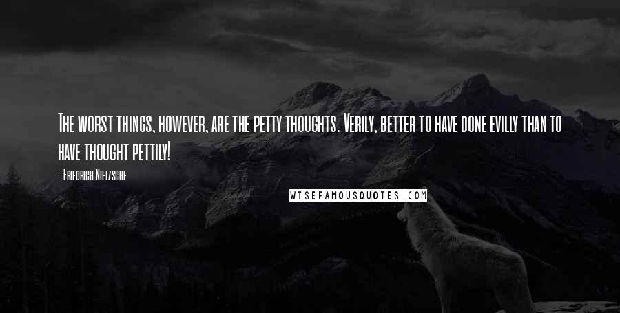 Friedrich Nietzsche Quotes: The worst things, however, are the petty thoughts. Verily, better to have done evilly than to have thought pettily!
